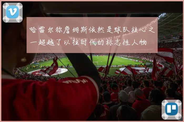 哈雷尔称詹姆斯依然是球队核心之一超越了以往时代的标志性人物
