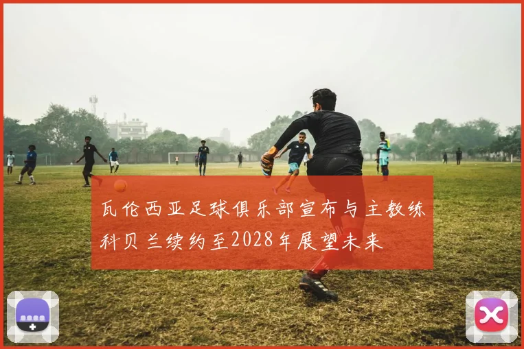 瓦伦西亚足球俱乐部宣布与主教练科贝兰续约至2028年展望未来