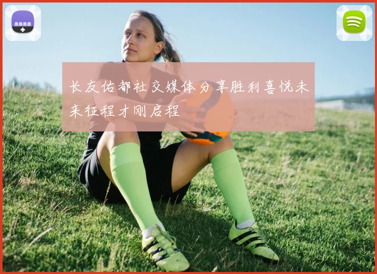 长友佑都社交媒体分享胜利喜悦未来征程才刚启程