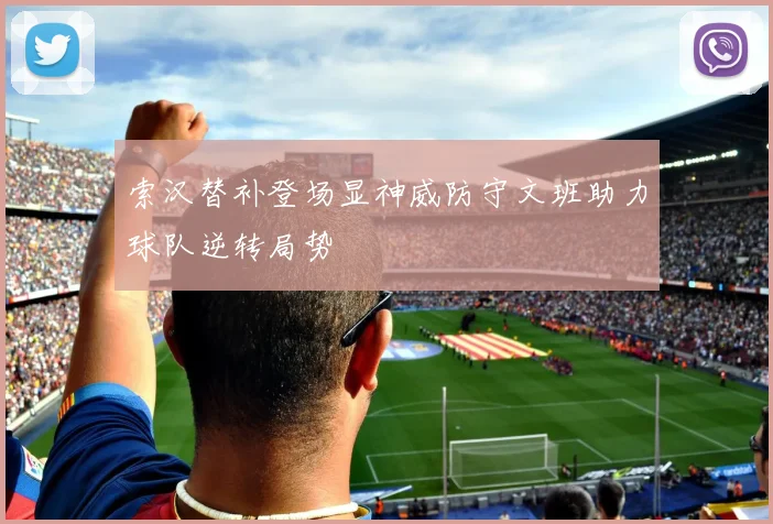 索汉替补登场显神威防守文班助力球队逆转局势