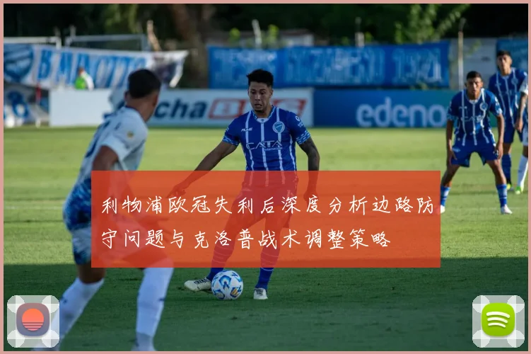 利物浦欧冠失利后深度分析边路防守问题与克洛普战术调整策略