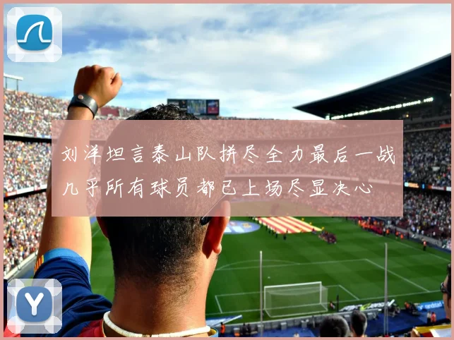 刘洋坦言泰山队拼尽全力最后一战几乎所有球员都已上场尽显决心