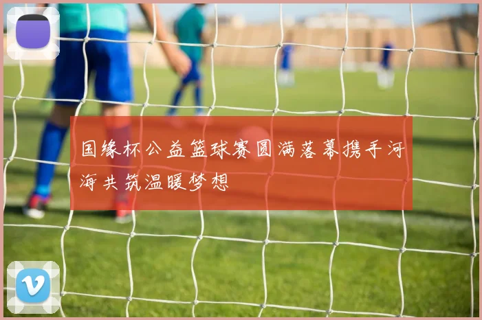 国缘杯公益篮球赛圆满落幕携手河海共筑温暖梦想