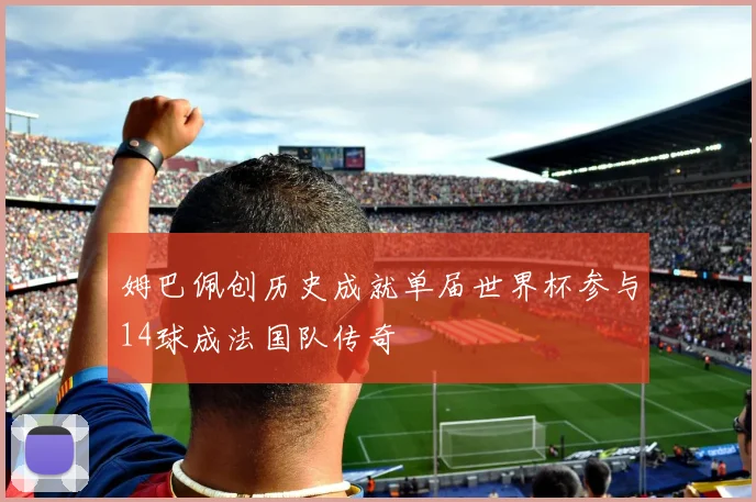 姆巴佩创历史成就单届世界杯参与14球成法国队传奇