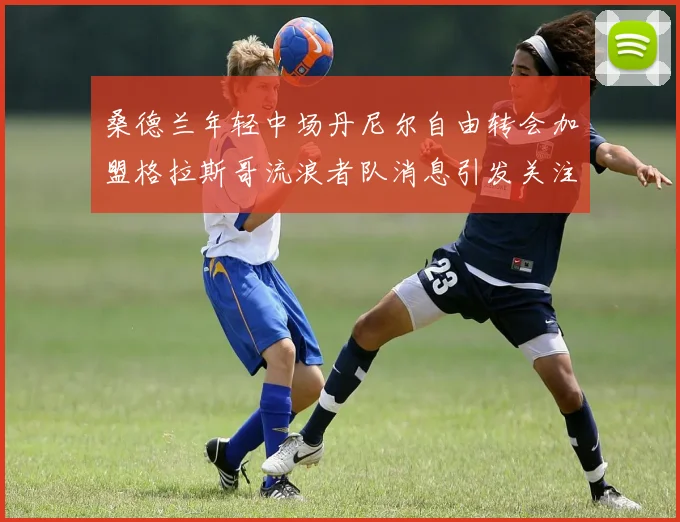 桑德兰年轻中场丹尼尔自由转会加盟格拉斯哥流浪者队消息引发关注