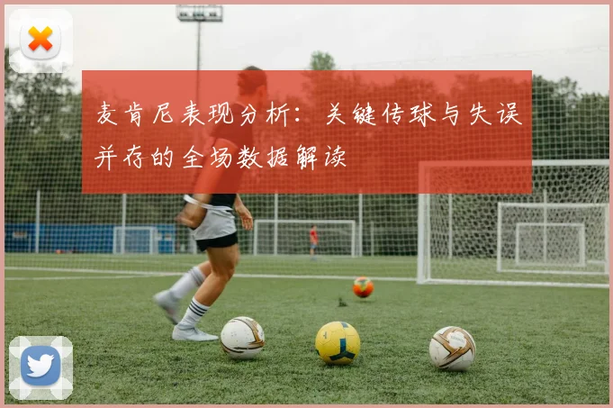麦肯尼表现分析：关键传球与失误并存的全场数据解读