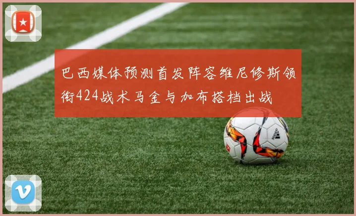 巴西媒体预测首发阵容维尼修斯领衔424战术马金与加布搭档出战