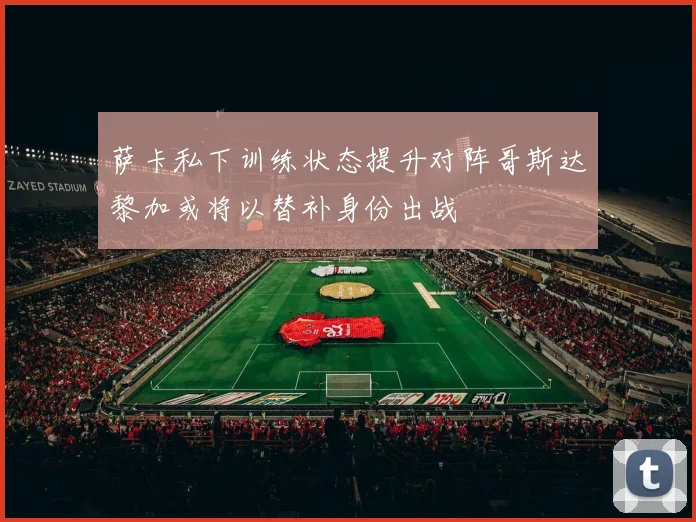 萨卡私下训练状态提升对阵哥斯达黎加或将以替补身份出战