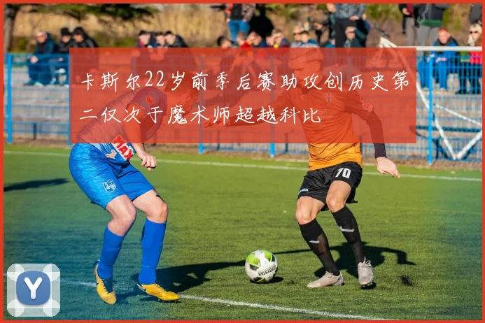 卡斯尔22岁前季后赛助攻创历史第二仅次于魔术师超越科比